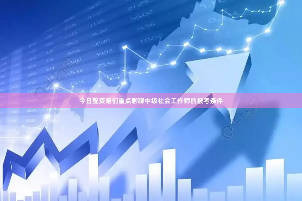 今日配资咱们重点聊聊中级社会工作师的报考条件