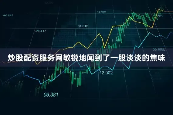 炒股配资服务网敏锐地闻到了一股淡淡的焦味