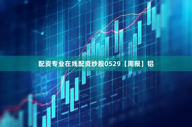 配资专业在线配资炒股0529【周报】铝