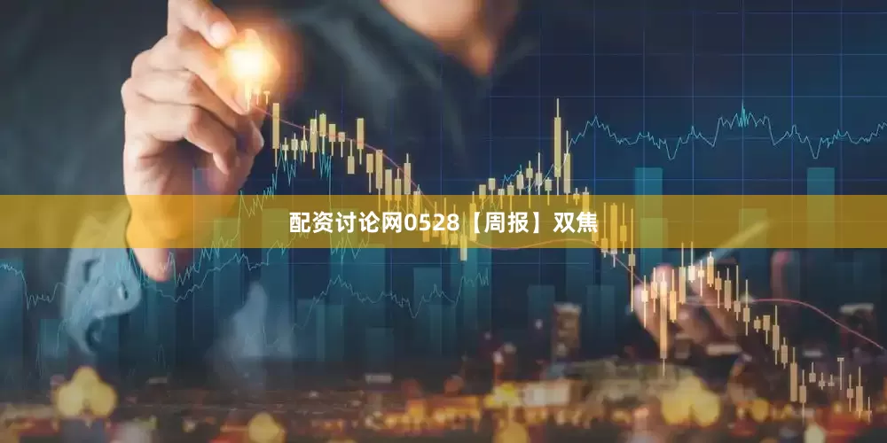 配资讨论网0528【周报】双焦