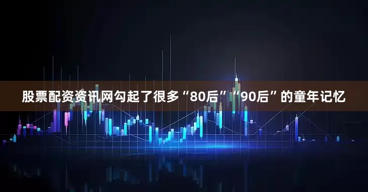 股票配资资讯网勾起了很多“80后”“90后”的童年记忆