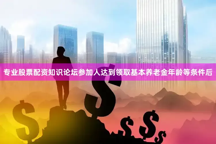 专业股票配资知识论坛参加人达到领取基本养老金年龄等条件后