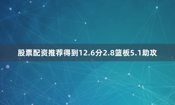 股票配资推荐得到12.6分2.8篮板5.1助攻