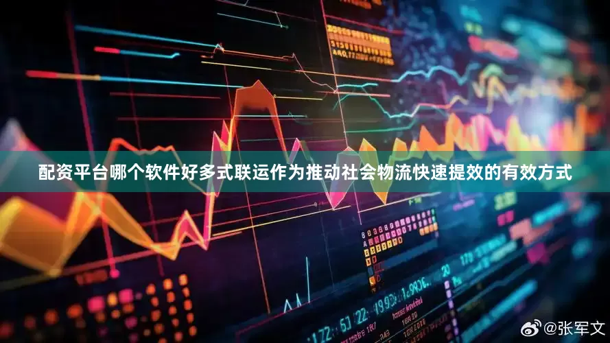 配资平台哪个软件好多式联运作为推动社会物流快速提效的有效方式