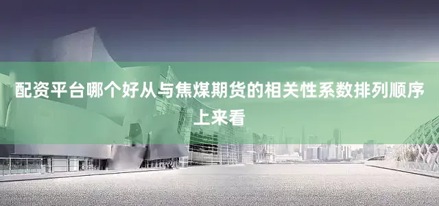配资平台哪个好从与焦煤期货的相关性系数排列顺序上来看