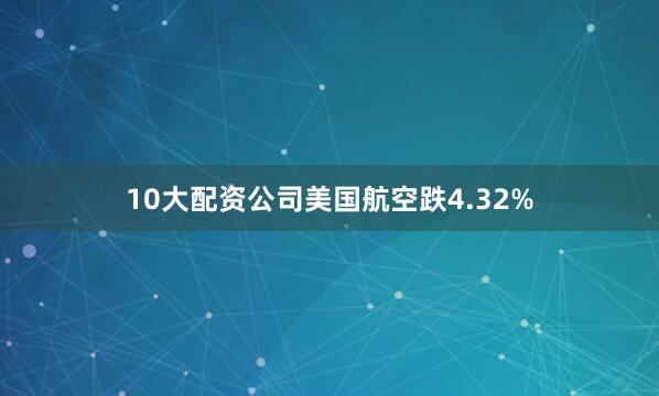 10大配资公司美国航空跌4.32%