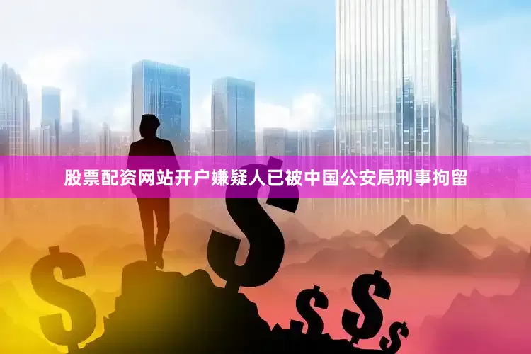 股票配资网站开户嫌疑人已被中国公安局刑事拘留
