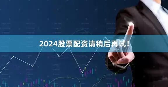 2024股票配资请稍后再试！