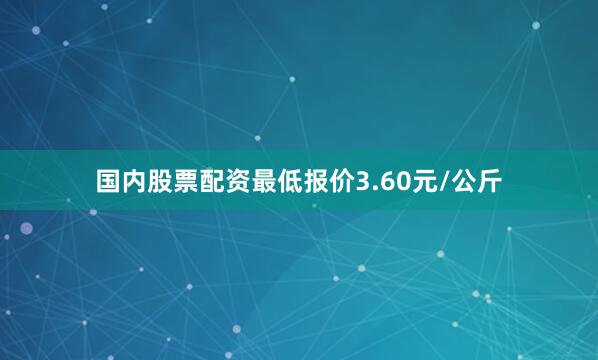国内股票配资最低报价3.60元/公斤