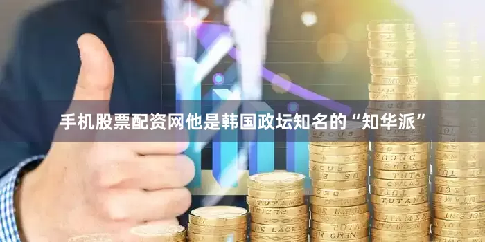 手机股票配资网他是韩国政坛知名的“知华派”