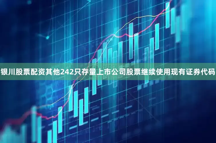 银川股票配资其他242只存量上市公司股票继续使用现有证券代码