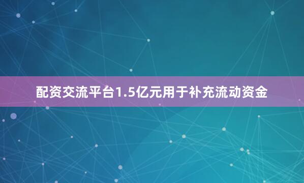 配资交流平台1.5亿元用于补充流动资金