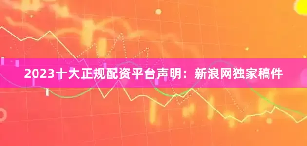 2023十大正规配资平台　　声明：新浪网独家稿件
