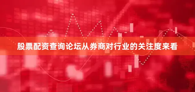 股票配资查询论坛从券商对行业的关注度来看
