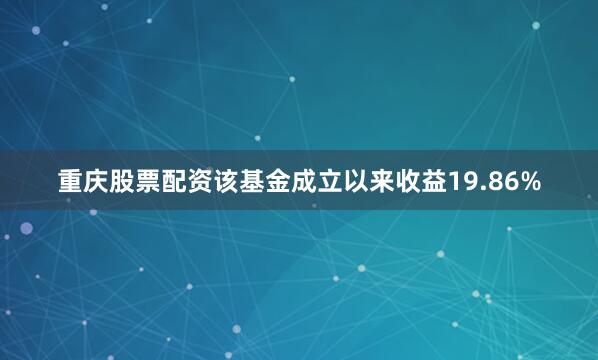 重庆股票配资该基金成立以来收益19.86%