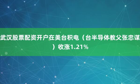武汉股票配资开户在美台积电（台半导体教父张忠谋）收涨1.21%