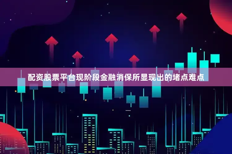 配资股票平台现阶段金融消保所显现出的堵点难点