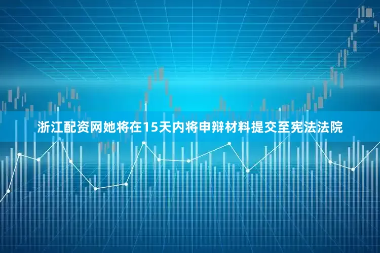 浙江配资网她将在15天内将申辩材料提交至宪法法院