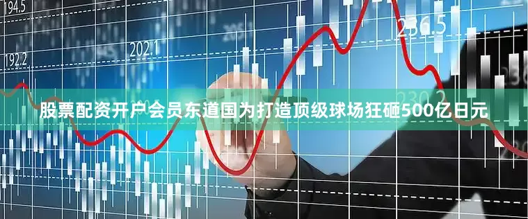 股票配资开户会员东道国为打造顶级球场狂砸500亿日元