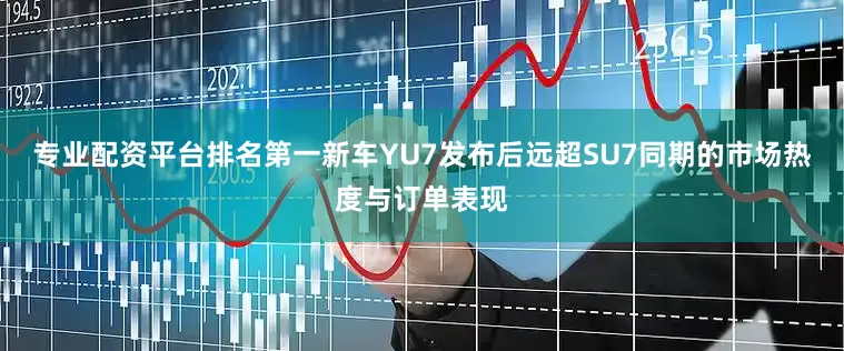 专业配资平台排名第一新车YU7发布后远超SU7同期的市场热度与订单表现
