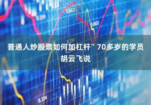 普通人炒股票如何加杠杆”70多岁的学员胡云飞说