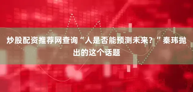 炒股配资推荐网查询“人是否能预测未来？”秦玮抛出的这个话题