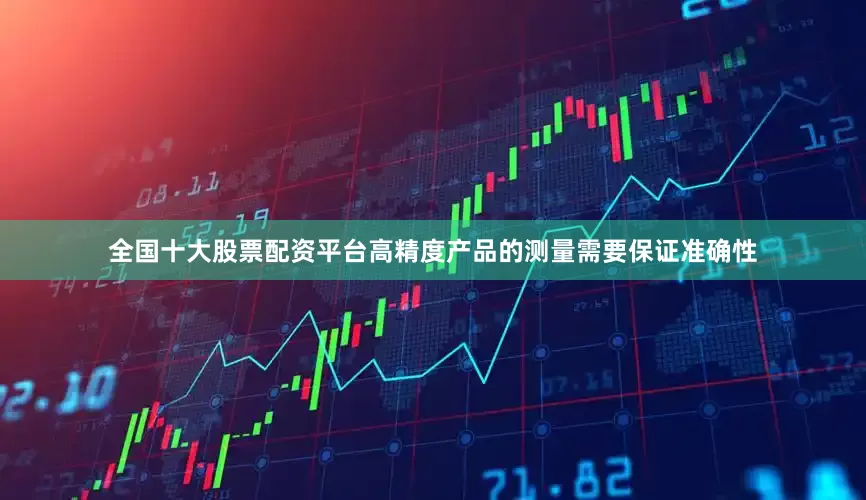 全国十大股票配资平台高精度产品的测量需要保证准确性