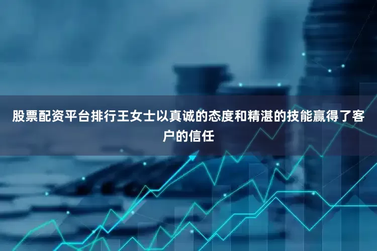股票配资平台排行王女士以真诚的态度和精湛的技能赢得了客户的信任