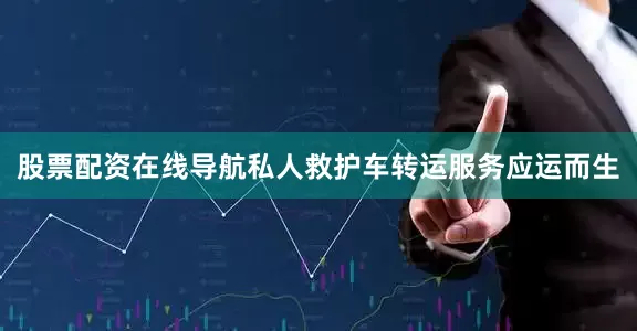 股票配资在线导航私人救护车转运服务应运而生