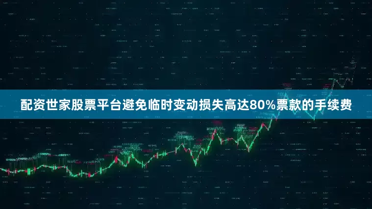 配资世家股票平台避免临时变动损失高达80%票款的手续费