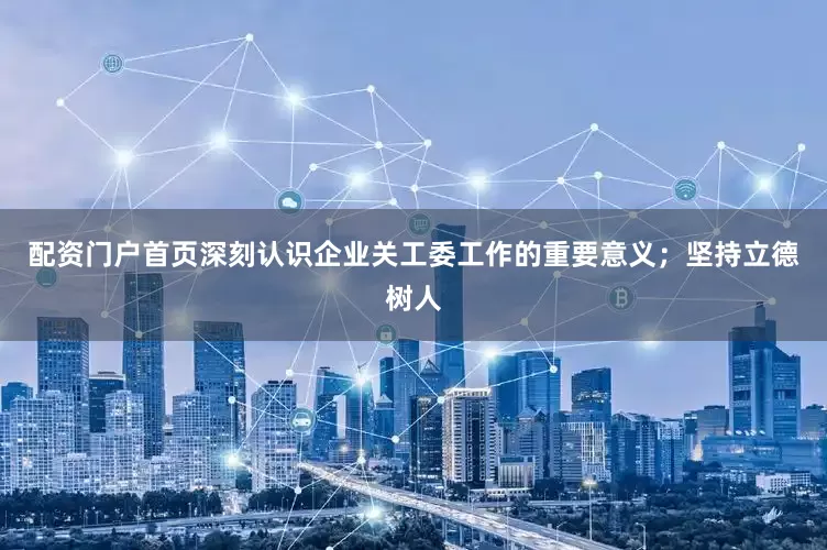 配资门户首页深刻认识企业关工委工作的重要意义；坚持立德树人