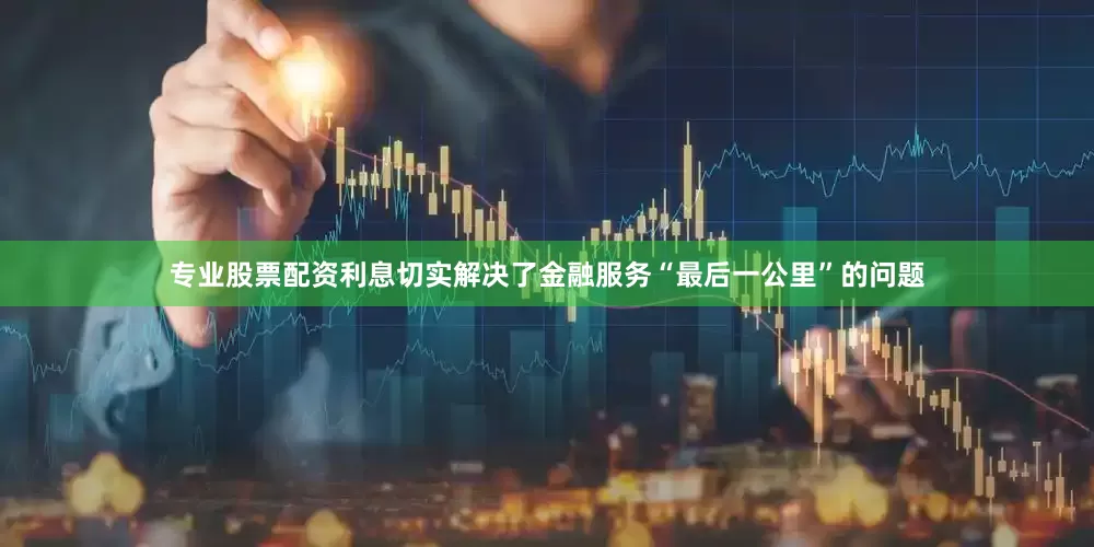 专业股票配资利息切实解决了金融服务“最后一公里”的问题