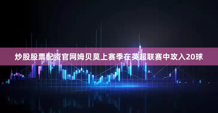 炒股股票配资官网姆贝莫上赛季在英超联赛中攻入20球