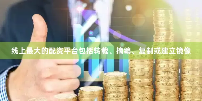 线上最大的配资平台包括转载、摘编、复制或建立镜像