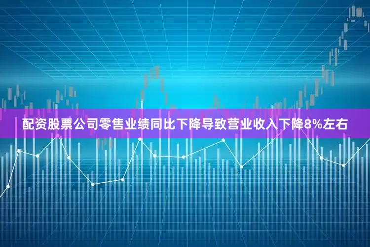 配资股票公司零售业绩同比下降导致营业收入下降8%左右