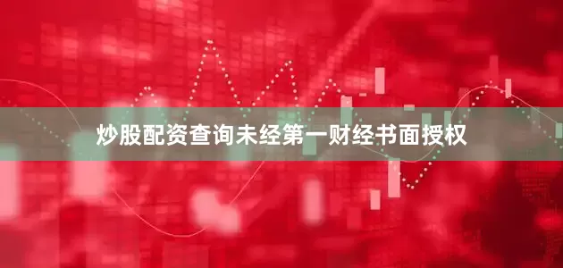 炒股配资查询未经第一财经书面授权