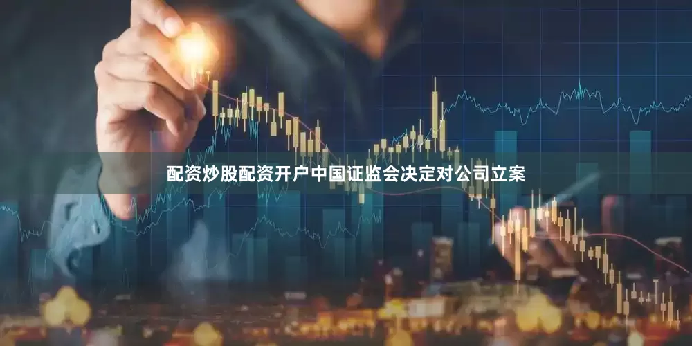 配资炒股配资开户中国证监会决定对公司立案
