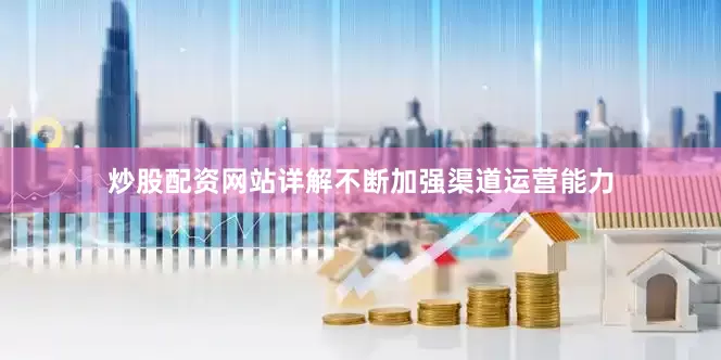 炒股配资网站详解不断加强渠道运营能力
