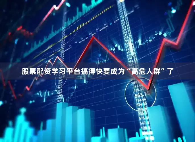 股票配资学习平台搞得快要成为“高危人群”了