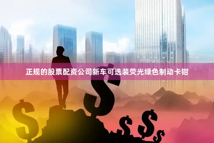 正规的股票配资公司新车可选装荧光绿色制动卡钳