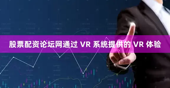 股票配资论坛网通过 VR 系统提供的 VR 体验