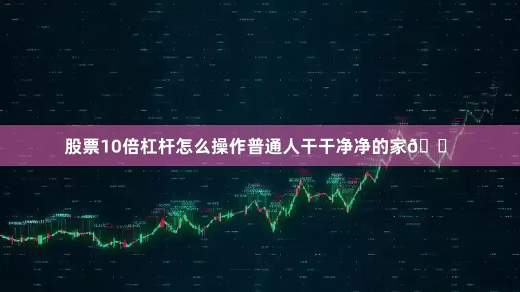 股票10倍杠杆怎么操作普通人干干净净的家🏠