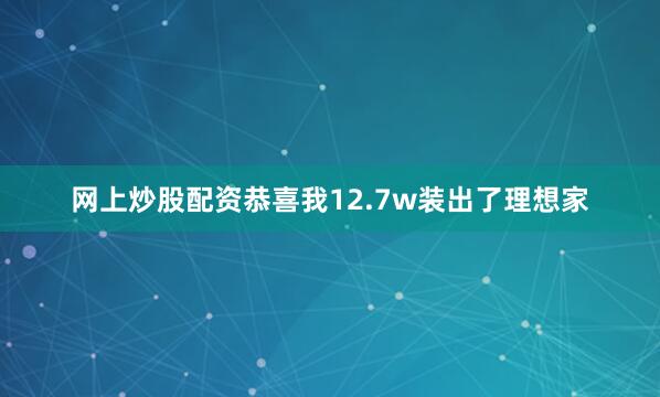 网上炒股配资恭喜我12.7w装出了理想家