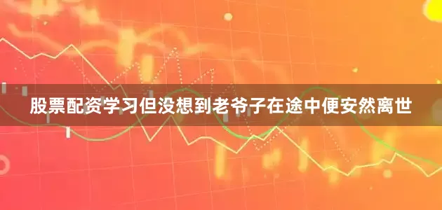 股票配资学习但没想到老爷子在途中便安然离世