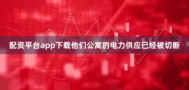 配资平台app下载他们公寓的电力供应已经被切断