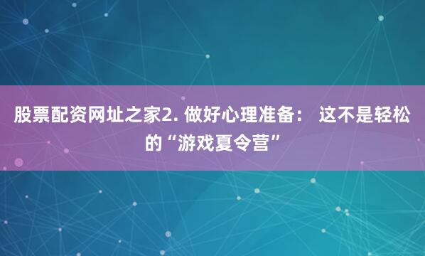股票配资网址之家2. 做好心理准备： 这不是轻松的“游戏夏令营”