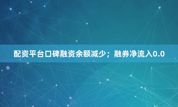 配资平台口碑融资余额减少；融券净流入0.0