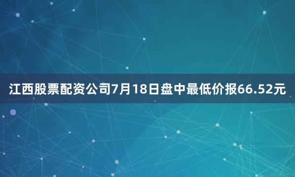 江西股票配资公司7月18日盘中最低价报66.52元