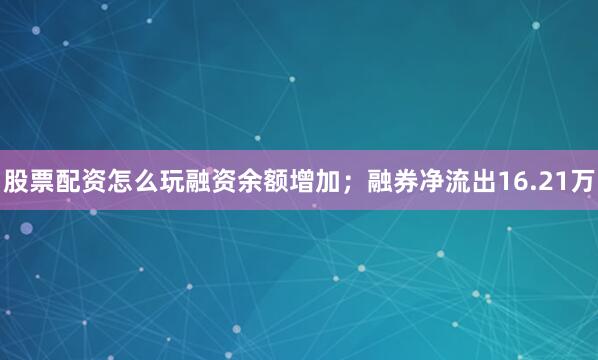 股票配资怎么玩融资余额增加；融券净流出16.21万