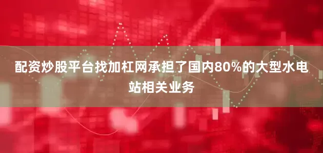配资炒股平台找加杠网承担了国内80%的大型水电站相关业务